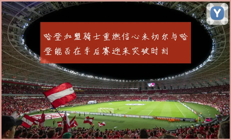 哈登加盟骑士重燃信心米切尔与哈登能否在季后赛迎来突破时刻