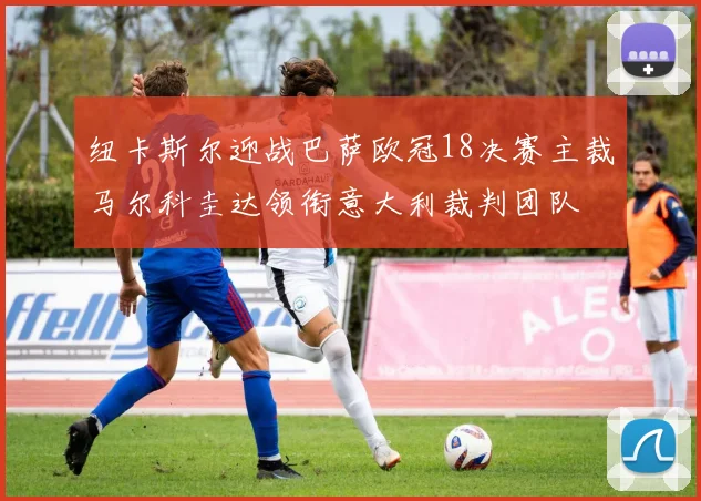 纽卡斯尔迎战巴萨欧冠18决赛主裁马尔科圭达领衔意大利裁判团队
