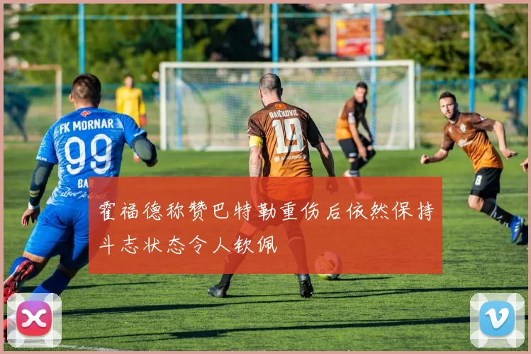 霍福德称赞巴特勒重伤后依然保持斗志状态令人钦佩