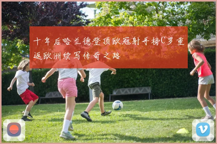 十年后哈兰德登顶欧冠射手榜C罗重返欧洲续写传奇之路