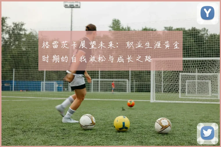 格雷茨卡展望未来：职业生涯黄金时期的自我放松与成长之路