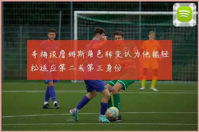 夸梅谈詹姆斯角色转变认为他能轻松适应第二或第三身份