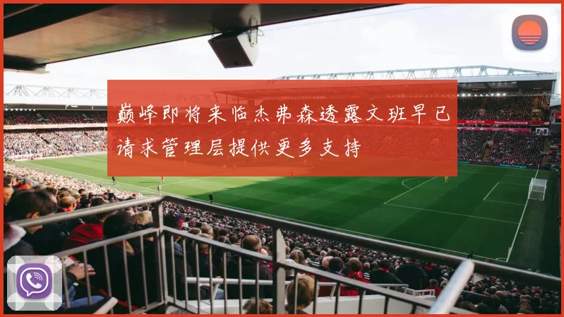 巅峰即将来临杰弗森透露文班早已请求管理层提供更多支持