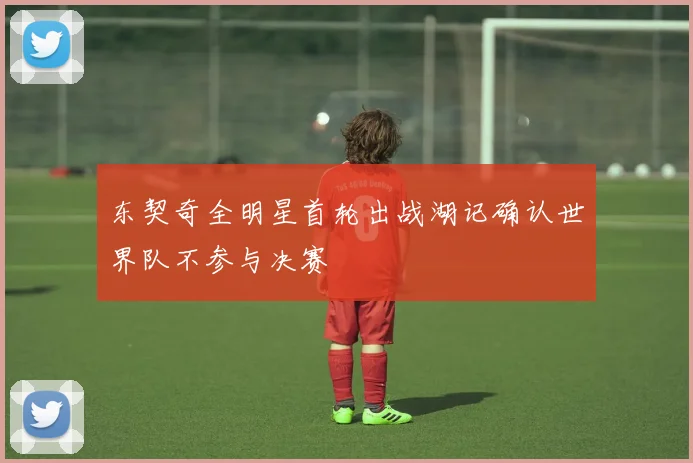 东契奇全明星首轮出战湖记确认世界队不参与决赛