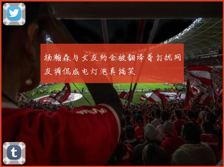 杨瀚森与女友约会被翻译哥打扰网友调侃成电灯泡真搞笑