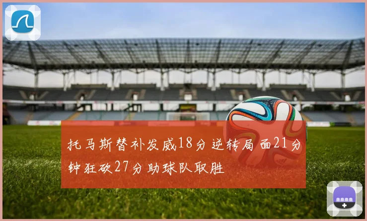 托马斯替补发威18分逆转局面21分钟狂砍27分助球队取胜