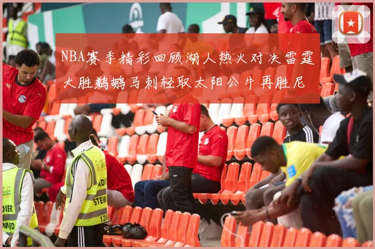NBA赛季精彩回顾湖人热火对决雷霆大胜鹈鹕马刺轻取太阳公牛再胜尼克斯
