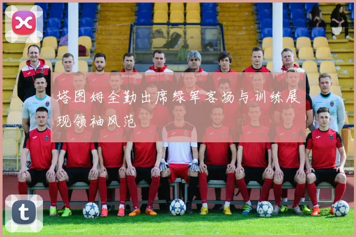 塔图姆全勤出席绿军客场与训练展现领袖风范