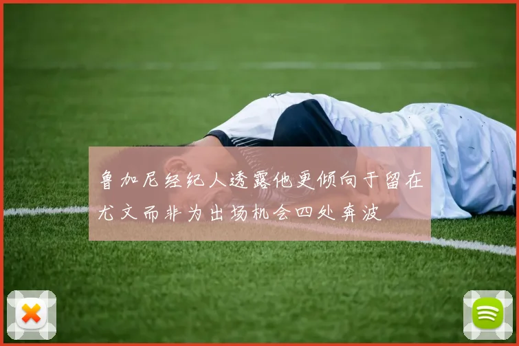 鲁加尼经纪人透露他更倾向于留在尤文而非为出场机会四处奔波