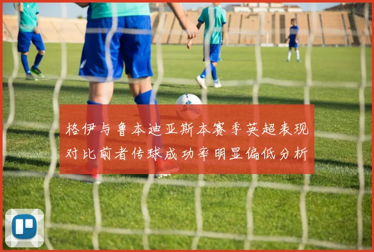 格伊与鲁本迪亚斯本赛季英超表现对比前者传球成功率明显偏低分析