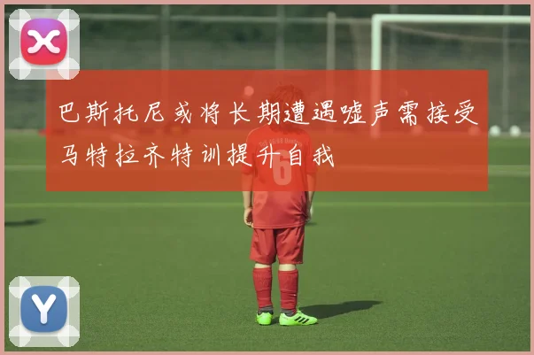 巴斯托尼或将长期遭遇嘘声需接受马特拉齐特训提升自我