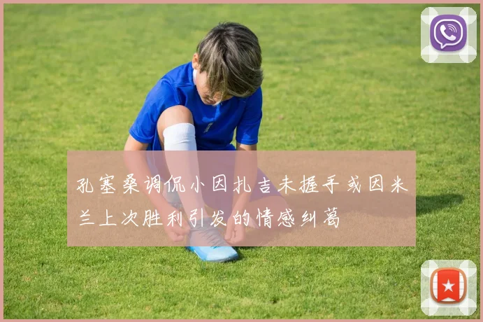 孔塞桑调侃小因扎吉未握手或因米兰上次胜利引发的情感纠葛