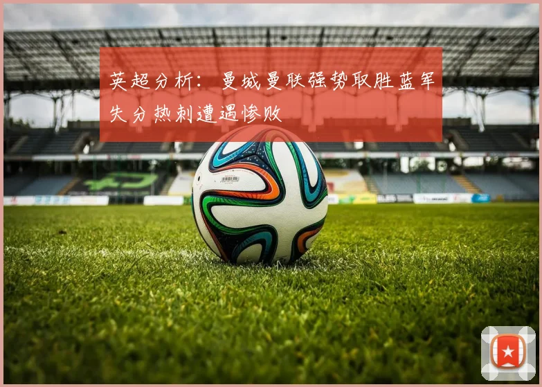 英超分析：曼城曼联强势取胜蓝军失分热刺遭遇惨败