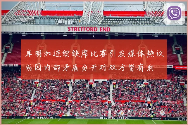 库明加连续缺席比赛引发媒体热议或因内部矛盾分开对双方皆有利