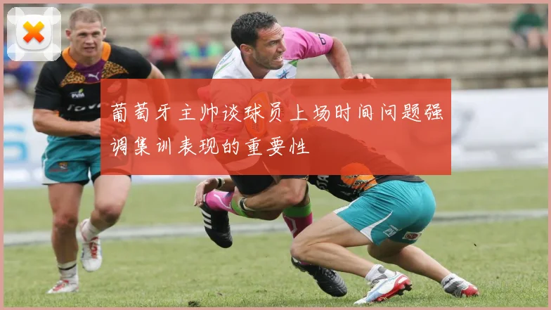 葡萄牙主帅谈球员上场时间问题强调集训表现的重要性