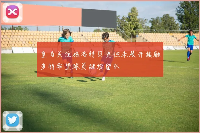 皇马关注施洛特贝克但未展开接触多特希望球员继续留队