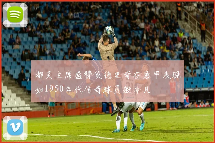 都灵主席盛赞莫德里奇在意甲表现如1950年代传奇球员般非凡
