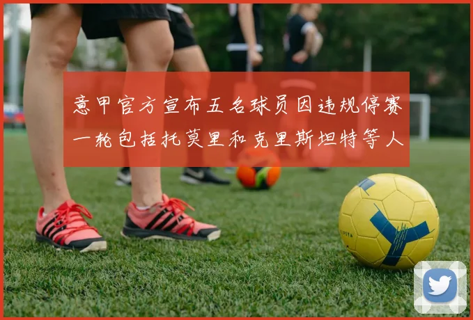 意甲官方宣布五名球员因违规停赛一轮包括托莫里和克里斯坦特等人