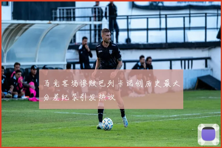 马竞客场惨败巴列卡诺创历史最大分差纪录引发热议