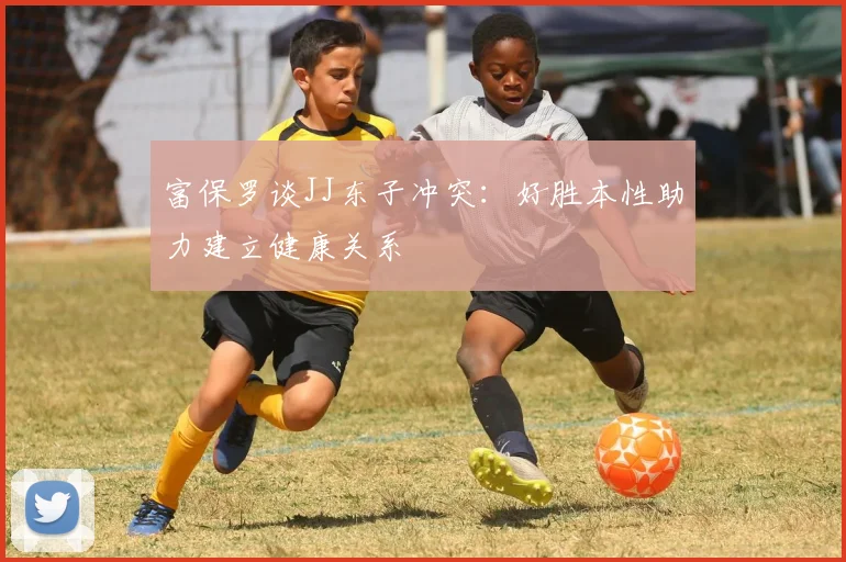 富保罗谈JJ东子冲突：好胜本性助力建立健康关系