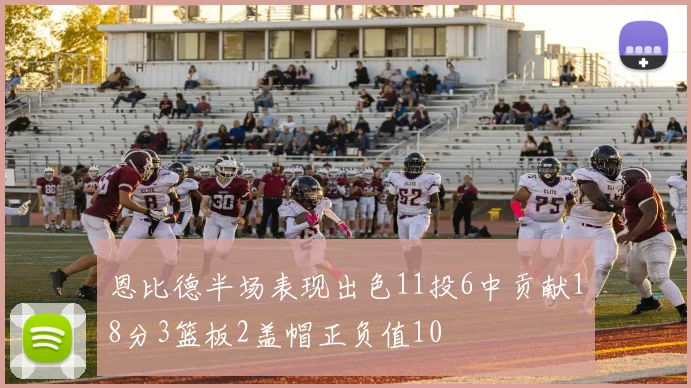恩比德半场表现出色11投6中贡献18分3篮板2盖帽正负值10
