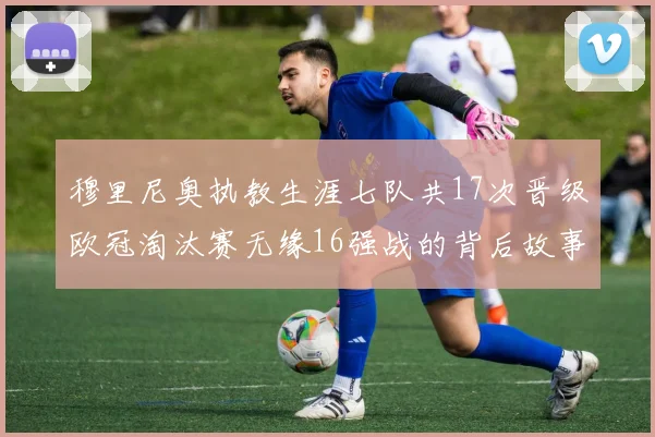 穆里尼奥执教生涯七队共17次晋级欧冠淘汰赛无缘16强战的背后故事