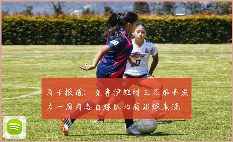 马卡报道：克鲁伊维特三兄弟齐发力一周内各自球队均有进球表现
