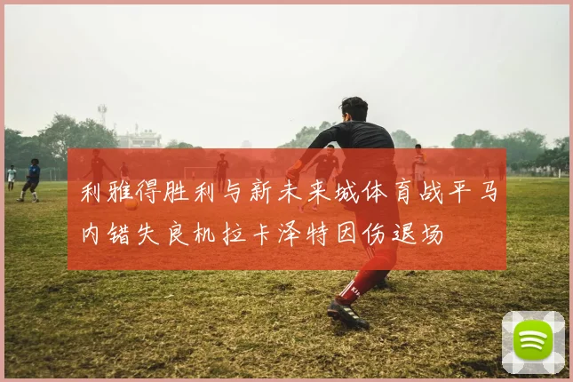 利雅得胜利与新未来城体育战平马内错失良机拉卡泽特因伤退场