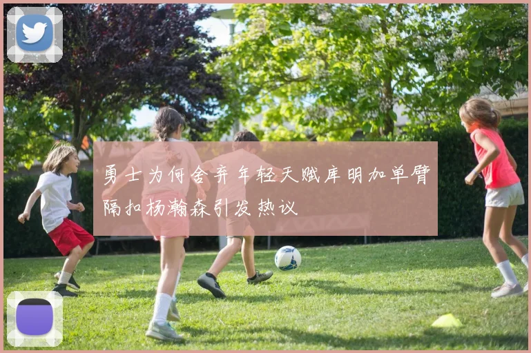 勇士为何舍弃年轻天赋库明加单臂隔扣杨瀚森引发热议