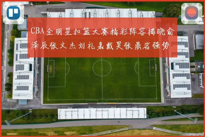 CBA全明星扣篮大赛精彩阵容揭晓俞泽辰张文杰刘礼嘉戴昊张鼎岩强势参赛
