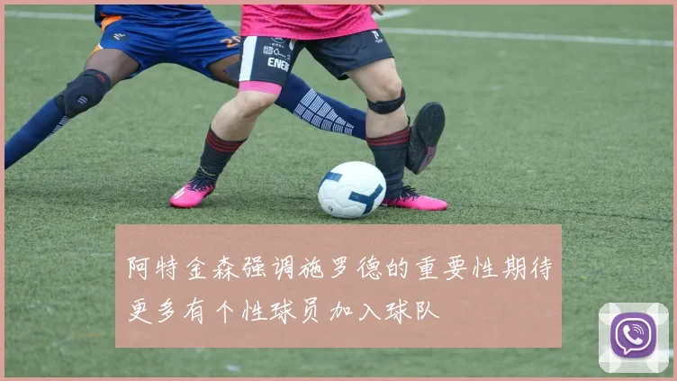 阿特金森强调施罗德的重要性期待更多有个性球员加入球队