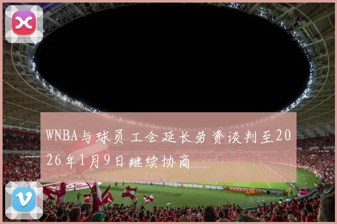 WNBA与球员工会延长劳资谈判至2026年1月9日继续协商
