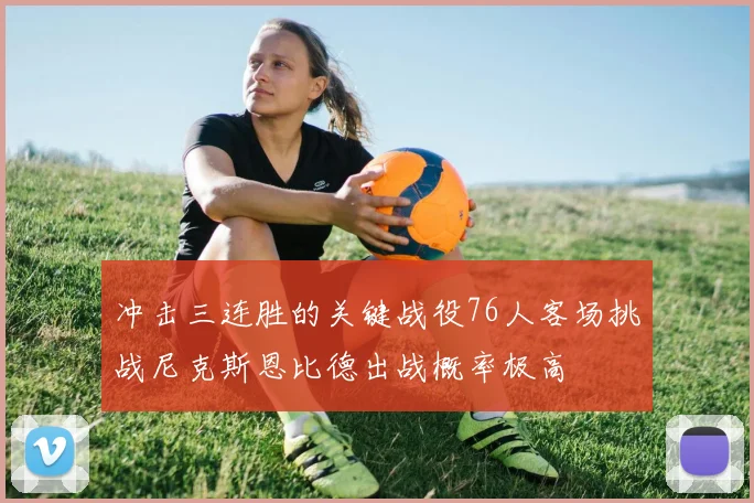 冲击三连胜的关键战役76人客场挑战尼克斯恩比德出战概率极高