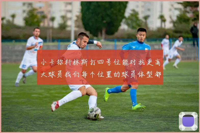 小卡称科林斯打四号位能对抗更高大球员我们每个位置的球员体型都很出色