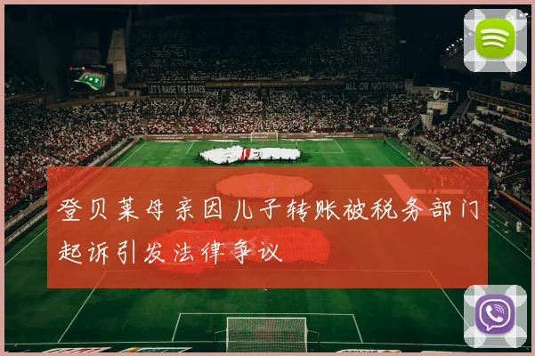 登贝莱母亲因儿子转账被税务部门起诉引发法律争议