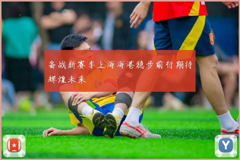 备战新赛季上海海港稳步前行期待辉煌未来