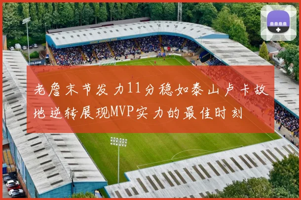 老詹末节发力11分稳如泰山卢卡故地逆转展现MVP实力的最佳时刻