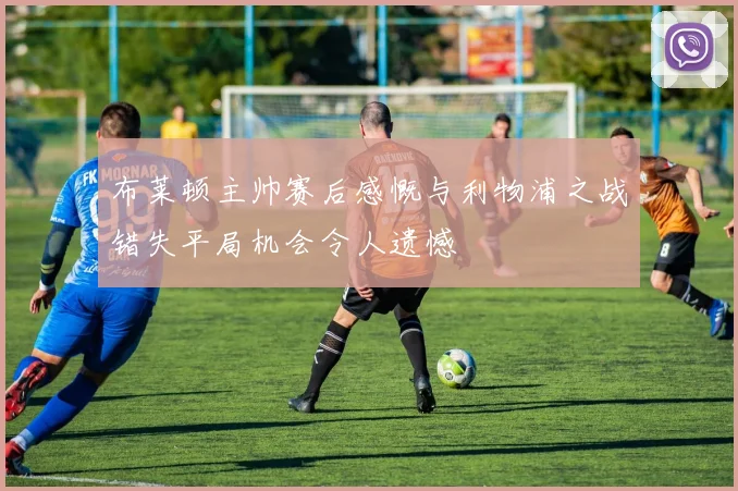 布莱顿主帅赛后感慨与利物浦之战错失平局机会令人遗憾