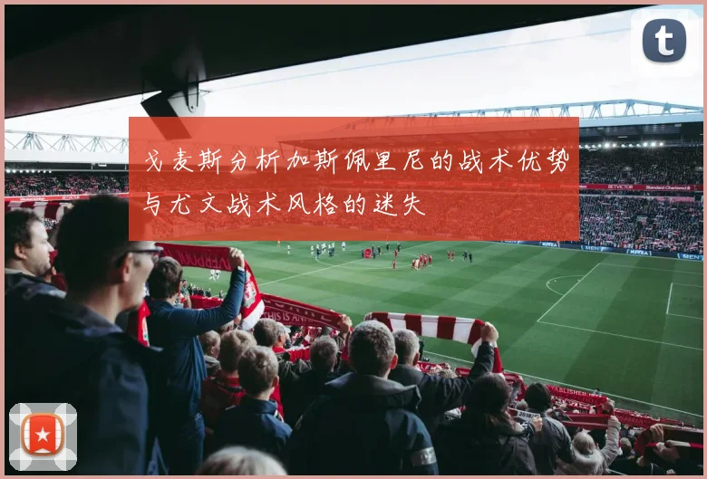 戈麦斯分析加斯佩里尼的战术优势与尤文战术风格的迷失