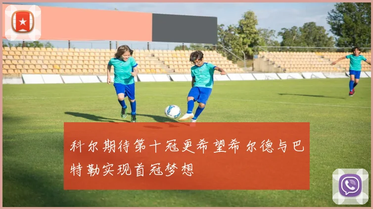 科尔期待第十冠更希望希尔德与巴特勒实现首冠梦想